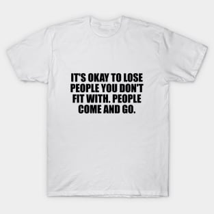 It's okay to lose people you don't fit with. People come and go T-Shirt